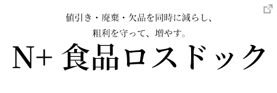 N+ 食品ロスドック / 食品スーパー・中食・給食の現場へ 値引き・廃棄・欠品を同時に減らし、粗利を守って、増やす。